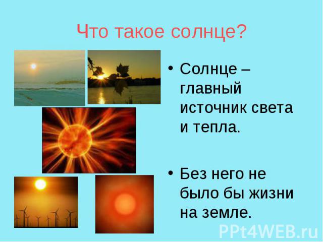 Что такое солнце? Солнце – главный источник света и тепла.Без него не было бы жизни на земле.
