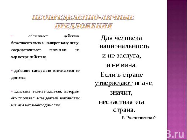 Неопределенно-личные предложения обозначает действие безотносительно к конкретному лицу, сосредоточивает внимание на характере действия; действие намеренно отвлекается от деятеля; действие важнее деятеля, который его произвел, или деятель неизвестен…