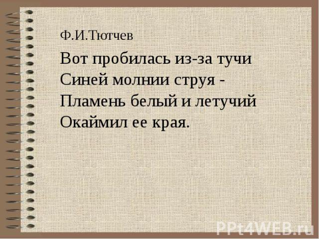 Ф.И.ТютчевВот пробилась из-за тучиСиней молнии струя -Пламень белый и летучийОкаймил ее края.