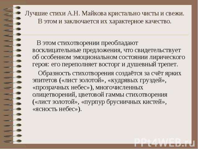 Лучшие стихи А.Н. Майкова кристально чисты и свежи. В этом и заключается их характерное качество. В этом стихотворении преобладают восклицательные предложения, что свидетельствует об особенном эмоциональном состоянии лирического героя: его переполня…