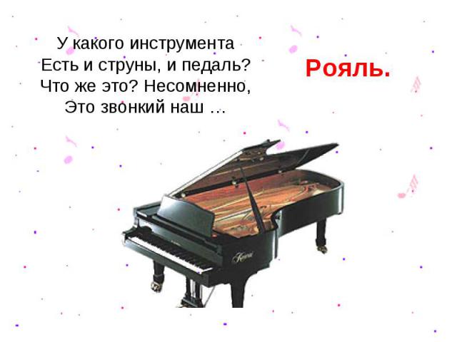 У какого инструментаЕсть и струны, и педаль?Что же это? Несомненно,Это звонкий наш …