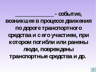 _____________ - событие, возникшее в процессе движения по дороге транспортного с