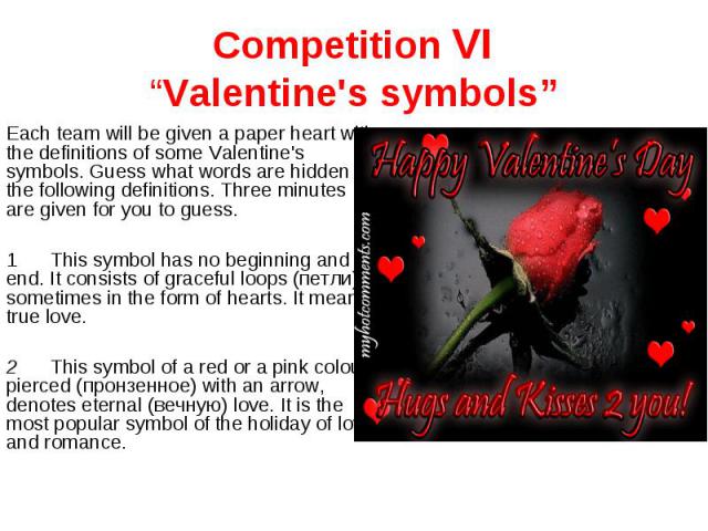 Competition VI“Valentine's symbols” Each team will be given a paper heart with the definitions of some Valentine's symbols. Guess what words are hidden in the following definitions. Three minutes are given for you to guess.1This symbol has no beginn…