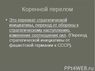 Коренной перелом Это перехват стратегической инициативы, переход от обороны к ст