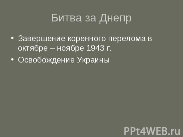 Битва за Днепр Завершение коренного перелома в октябре – ноябре 1943 г. Освобождение Украины