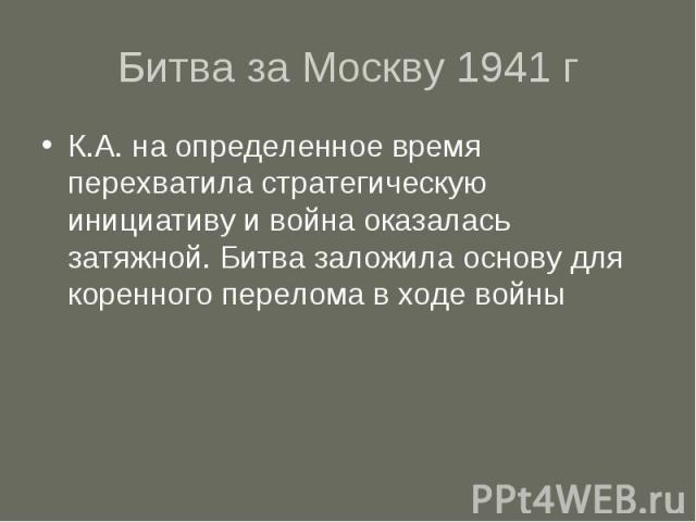 Битва за Москву 1941 г К.А. на определенное время перехватила стратегическую инициативу и война оказалась затяжной. Битва заложила основу для коренного перелома в ходе войны