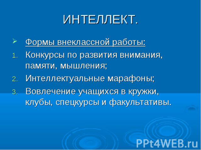 ИНТЕЛЛЕКТ. Формы внеклассной работы:Конкурсы по развития внимания, памяти, мышления;Интеллектуальные марафоны;Вовлечение учащихся в кружки, клубы, спецкурсы и факультативы.