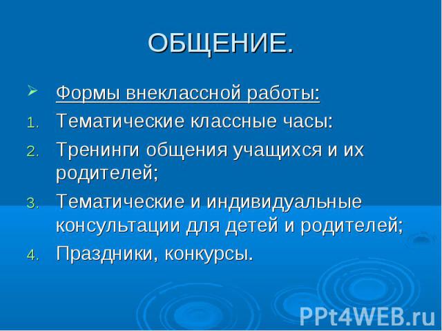 ОБЩЕНИЕ. Формы внеклассной работы:Тематические классные часы:Тренинги общения учащихся и их родителей;Тематические и индивидуальные консультации для детей и родителей;Праздники, конкурсы.