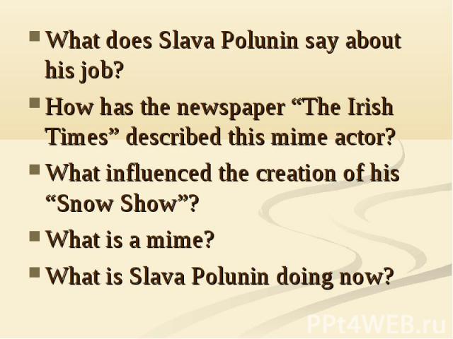 What does Slava Polunin say about his job?How has the newspaper “The Irish Times” described this mime actor?What influenced the creation of his “Snow Show”?What is a mime?What is Slava Polunin doing now?