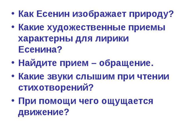 Как Есенин изображает природу?Какие художественные приемы характерны для лирики Есенина?Найдите прием – обращение.Какие звуки слышим при чтении стихотворений?При помощи чего ощущается движение?