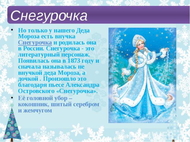 Но только у нашего Деда Мороза есть внучка Снегурочка и родилась она в России. Снегурочка - это литературный персонаж. Появилась она в 1873 году и сначала называлась не внучкой деда Мороза, а дочкой . Произошло это благодаря пьесе Александра Островс…
