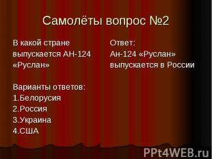 Самолёты вопрос №2 В какой стране выпускается АН-124 «Руслан» Варианты ответов: