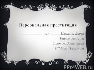 Персональная презентацияИлюхина ДарьяКириллова АннаТихонова АнастасияИФМиБ 112 г