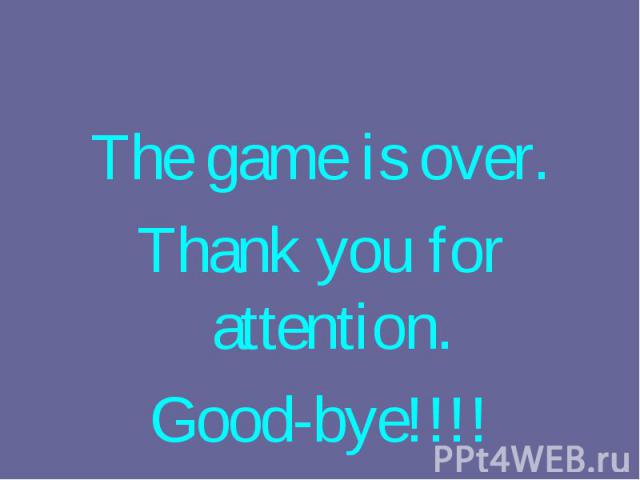 The game is over. The game is over. Thank you for attention. Good-bye!!!!