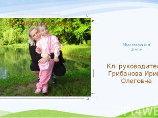 Моя мама и я 3 «Г» Кл. руководитель: Грибанова Ирина Олеговна