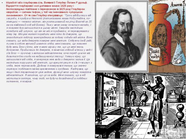 Мірабіліт або глауберова сіль. Виявив її Ґляубер Йоганн Рудольф. Відкриття глауберової солі датоване зимою 1626 року і безпосередньо пов'язане з перенесеною в 1625 році Глаубером хворобою — сипним тифом, у той час імено…