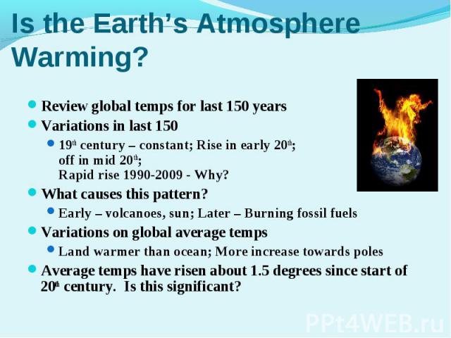 Review global temps for last 150 yearsReview global temps for last 150 yearsVariations in last 150 19th century – constant; Rise in early 20th; Level off in mid 20th; Rapid rise 1990-2009 - Why?What causes this pattern?Early – volcanoes, sun; Later …