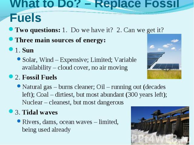 Two questions: 1. Do we have it? 2. Can we get it?Two questions: 1. Do we have it? 2. Can we get it?Three main sources of energy: 1. SunSolar, Wind – Expensive; Limited; Variable availability – cloud cover, no air moving2. Fossil FuelsNatural gas – …