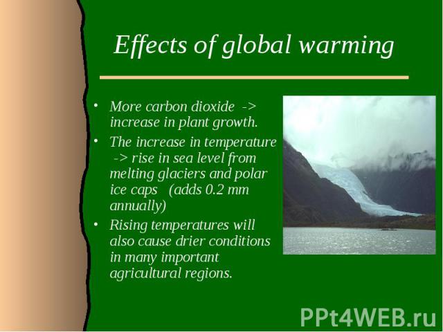 Effects of global warmingMore carbon dioxide -> increase in plant growth.The increase in temperature -> rise in sea level from melting glaciers and polar ice caps (adds 0.2 mm annually)Rising temperatures will also cause drier conditions in ma…
