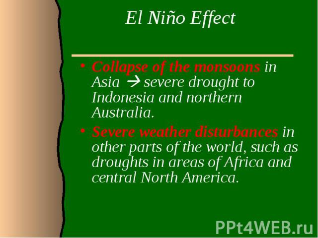 El Niño Effect Collapse of the monsoons in Asia severe drought to Indonesia and northern Australia. Severe weather disturbances in other parts of the world, such as droughts in areas of Africa and central North America.