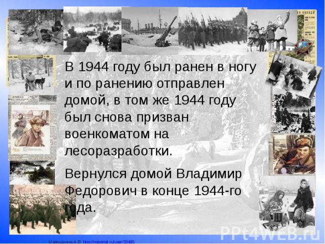 В 1944 году был ранен в ногу и по ранению отправлен домой, в том же 1944 году был снова призван военкоматом на лесоразработки. Вернулся домой Владимир Федорович в конце 1944-го года.