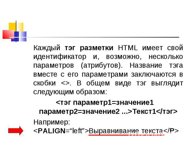 Каждый тэг разметки HTML имеет свой идентификатор и, возможно, несколько параметров (атрибутов). Название тэга вместе с его параметрами заключаются в скобки <>. В общем виде тэг выглядит следующим образом: Каждый тэг разметки HTML имеет свой и…