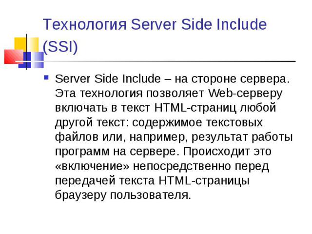 Server Side Include – на стороне сервера. Эта технология позволяет Web-серверу включать в текст HTML-страниц любой другой текст: содержимое текстовых файлов или, например, результат работы программ на сервере. Происходит это «включение» непосредстве…