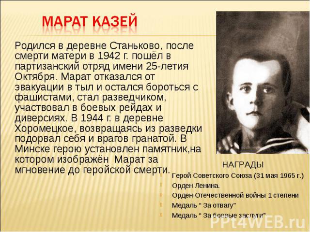 Родился в деревне Станьково, после смерти матери в 1942 г. пошёл в партизанский отряд имени 25-летия Октября. Марат отказался от эвакуации в тыл и остался бороться с фашистами, стал разведчиком, участвовал в боевых рейдах и диверсиях. В 1944 г. в де…