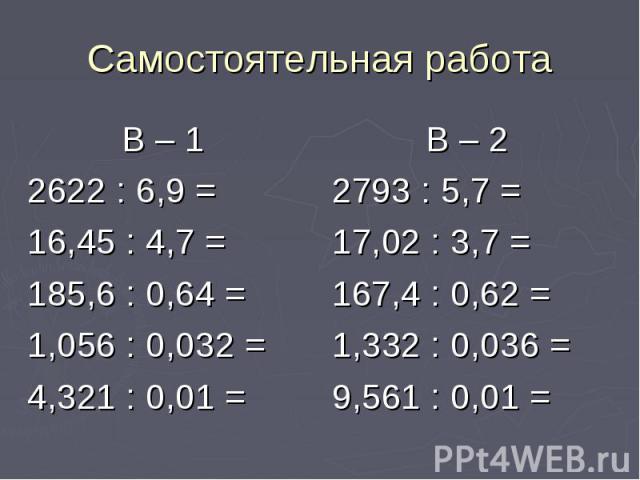 Самостоятельная работа В – 1 2622 : 6,9 = 16,45 : 4,7 = 185,6 : 0,64 = 1,056 : 0,032 = 4,321 : 0,01 =