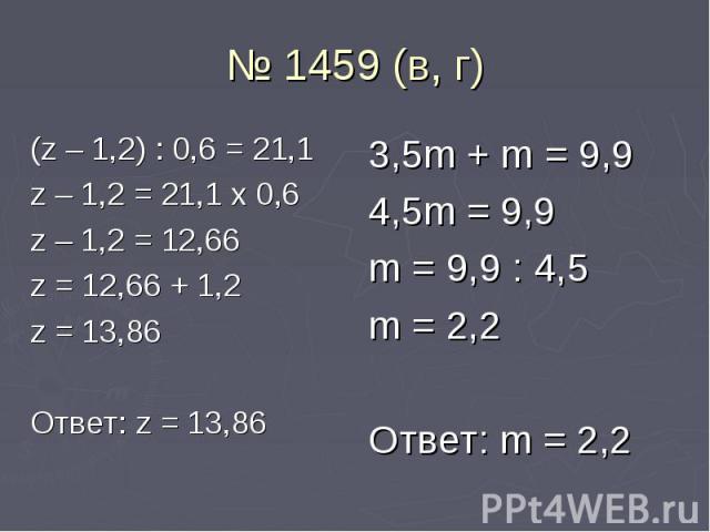 № 1459 (в, г) (z – 1,2) : 0,6 = 21,1 z – 1,2 = 21,1 x 0,6 z – 1,2 = 12,66 z = 12,66 + 1,2 z = 13,86 Ответ: z = 13,86