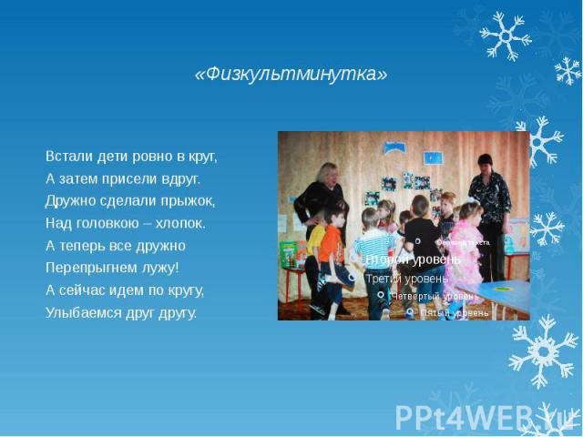 «Физкультминутка» Встали дети ровно в круг, А затем присели вдруг. Дружно сделали прыжок, Над головкою – хлопок. А теперь все дружно Перепрыгнем лужу! А сейчас идем по кругу, Улыбаемся друг другу.