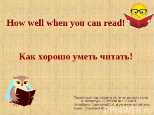 How well when you can read Как хорошо уметь читать! Презентация подготовлена учи