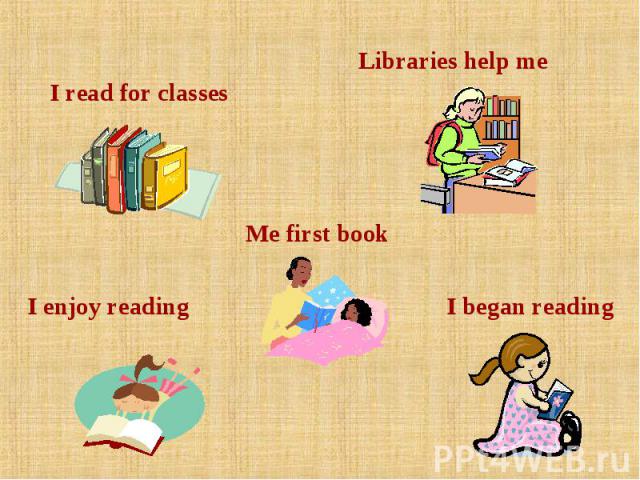 I read for classes I enjoy reading Me first book Libraries help me I began reading
