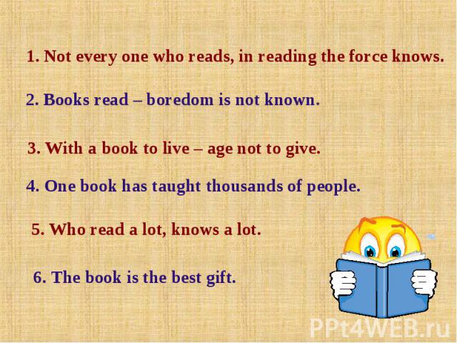 1. Not every one who reads, in reading the force knows. 2. Books read – boredom is not known. 3. With a book to live – age not to give. 4. One book has taught thousands of people. 5. Who read a lot, knows a lot. 6. The book is the best gift.