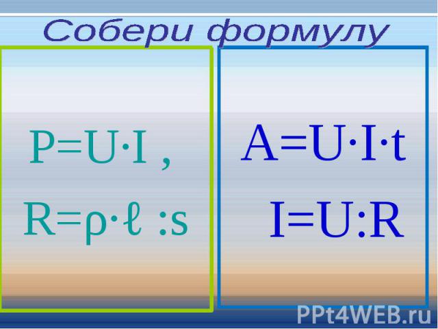Собери формулу P=U∙I , R=ρ∙ℓ :s A=U∙I∙t I=U:R