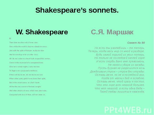 Shakespeare’s sonnets.  90Then hate me thou wilt; if ever, now;Now, while the world is best my deeds to cross,Join with the spite of fortune, make me bowAnd do not drop in for an after loss;Ah! do not, when my heart hath scaped this sorrow,Come in t…