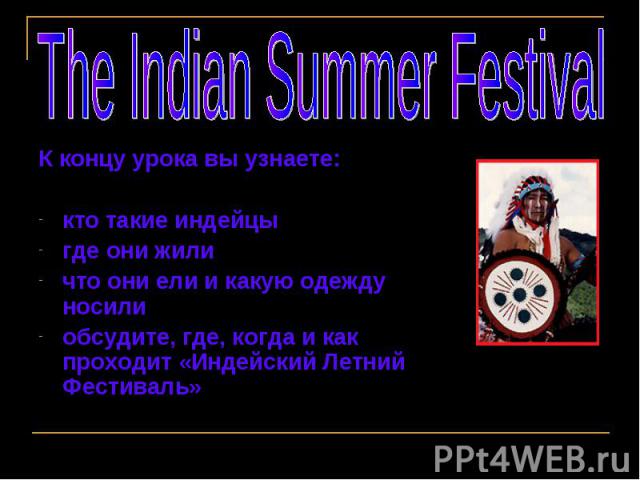 The Indian Summer Festival К концу урока вы узнаете:кто такие индейцыгде они жиличто они ели и какую одежду носили обсудите, где, когда и как проходит «Индейский Летний Фестиваль»