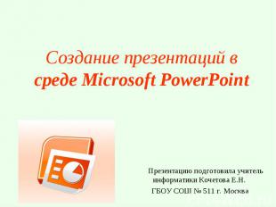 Создание презентаций в среде Microsoft PowerPoint Презентацию подготовила учител