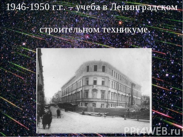 1946-1950 г.г. – учеба в Ленинградском строительном техникуме.