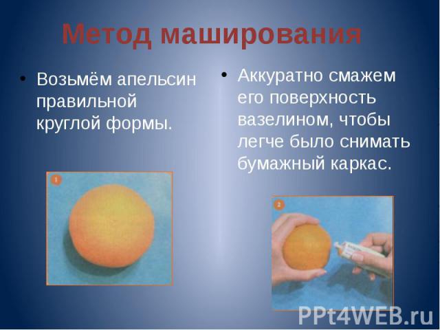 Метод маширования Возьмём апельсин правильной круглой формы. Аккуратно смажем его поверхность вазелином, чтобы легче было снимать бумажный каркас.