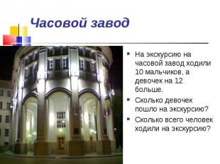 Часовой завод На экскурсию на часовой завод ходили 10 мальчиков, а девочек на 12