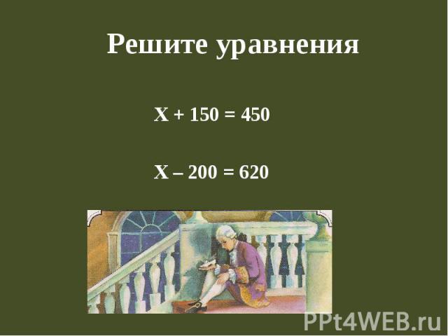 Решите уравнения Х + 150 = 450 Х – 200 = 620