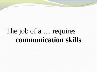 The job of a … requires communication skills