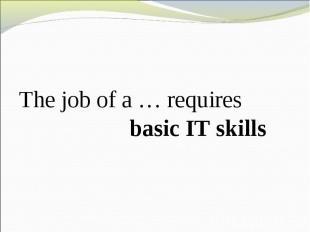 The job of a … requires basic IT skills