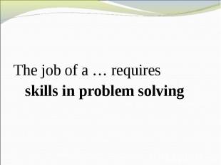 The job of a … requires skills in problem solving