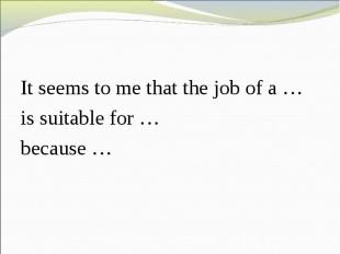 It seems to me that the job of a …is suitable for …because …