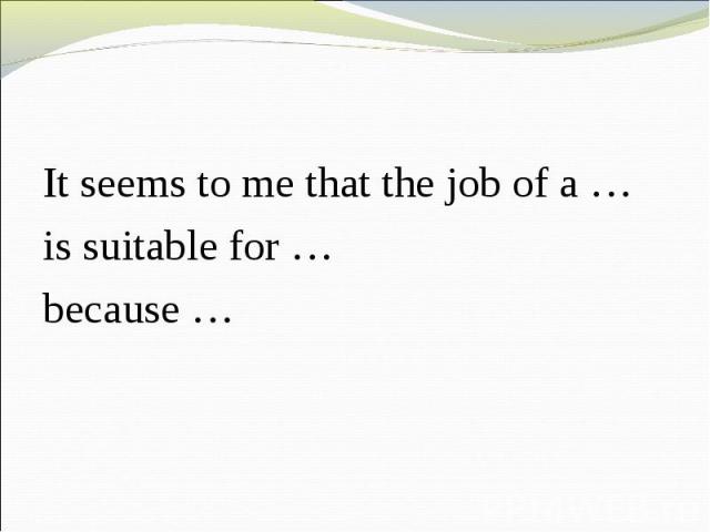It seems to me that the job of a …is suitable for …because …