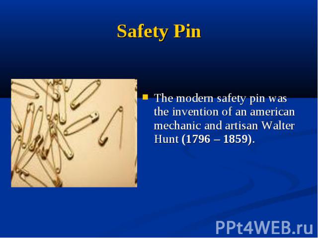 Safety PinThe modern safety pin was the invention of an american mechanic and artisan Walter Hunt (1796 – 1859).