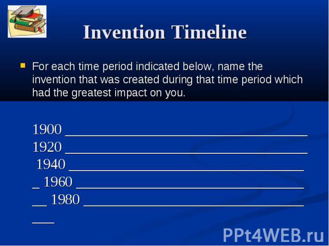Invention Timeline For each time period indicated below, name the invention that was created during that time period which had the greatest impact on you. 1900 _________________________________1920 _________________________________ 1940 ____________…