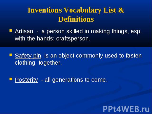 Inventions Vocabulary List & Definitions Artisan - a person skilled in making things, esp. with the hands; craftsperson. Safety pin is an object commonly used to fasten clothing together. Posterity - all generations to come.